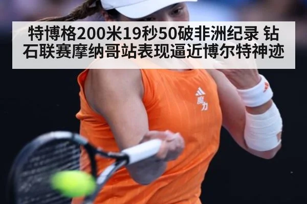 特博格200米19秒50破非洲纪录 钻石联赛摩纳哥站表现逼近博尔特神迹