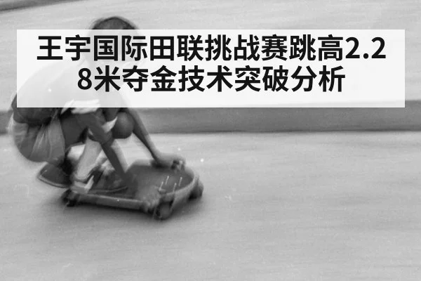 王宇国际田联挑战赛跳高2.28米夺金技术突破分析