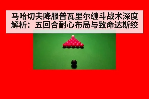 马哈切夫降服普瓦里尔缠斗战术深度解析:五回合耐心布局与致命达斯绞