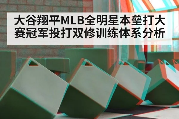 大谷翔平MLB全明星本垒打大赛冠军投打双修训练体系分析