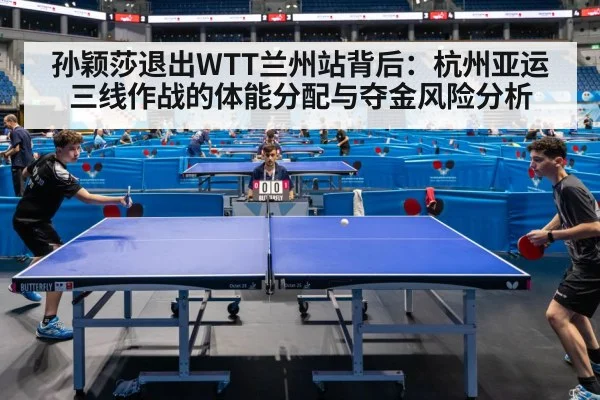 孙颖莎退出WTT兰州站背后：杭州亚运三线作战的体能分配与夺金风险分析