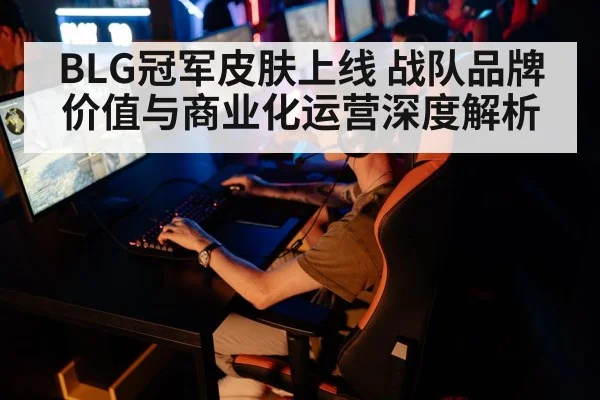 BLG冠军皮肤上线 战队品牌价值与商业化运营深度解析