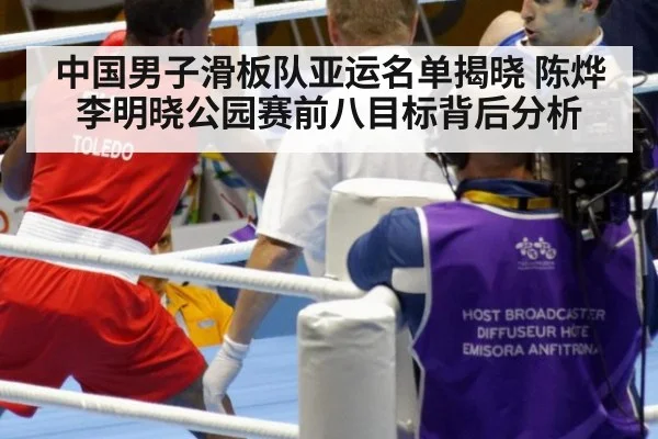 中国男子滑板队亚运名单揭晓 陈烨李明晓公园赛前八目标背后分析