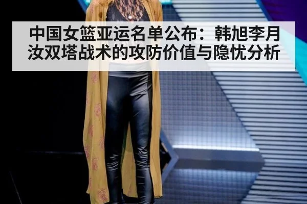 中国女篮亚运名单公布:韩旭李月汝双塔战术的攻防价值与隐忧分析